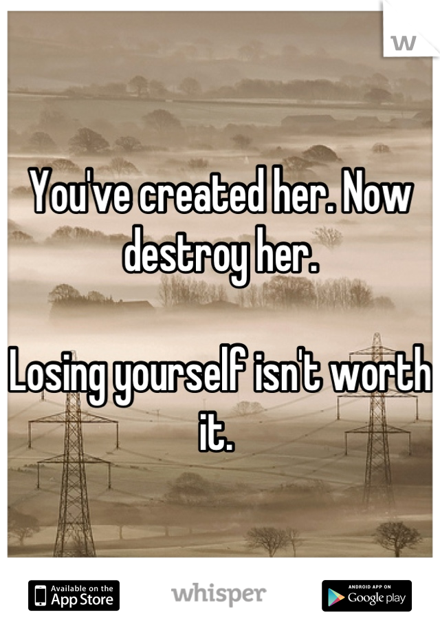 You've created her. Now destroy her. 

Losing yourself isn't worth it. 