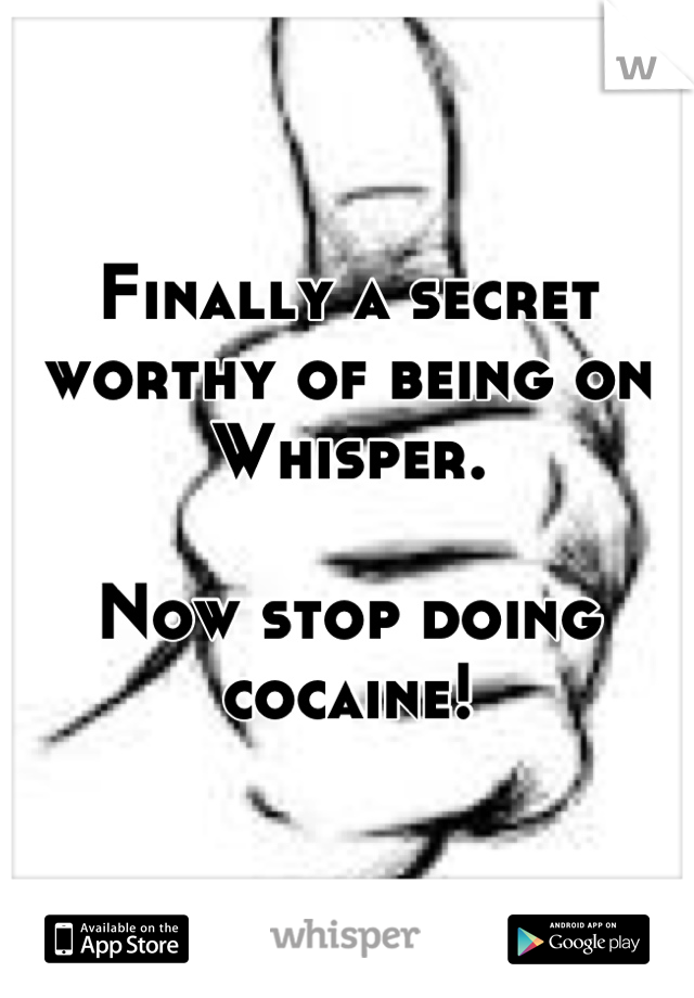 Finally a secret worthy of being on Whisper. 

Now stop doing cocaine!