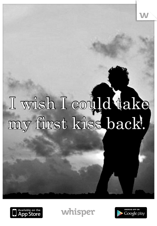 I wish I could take my first kiss back. 