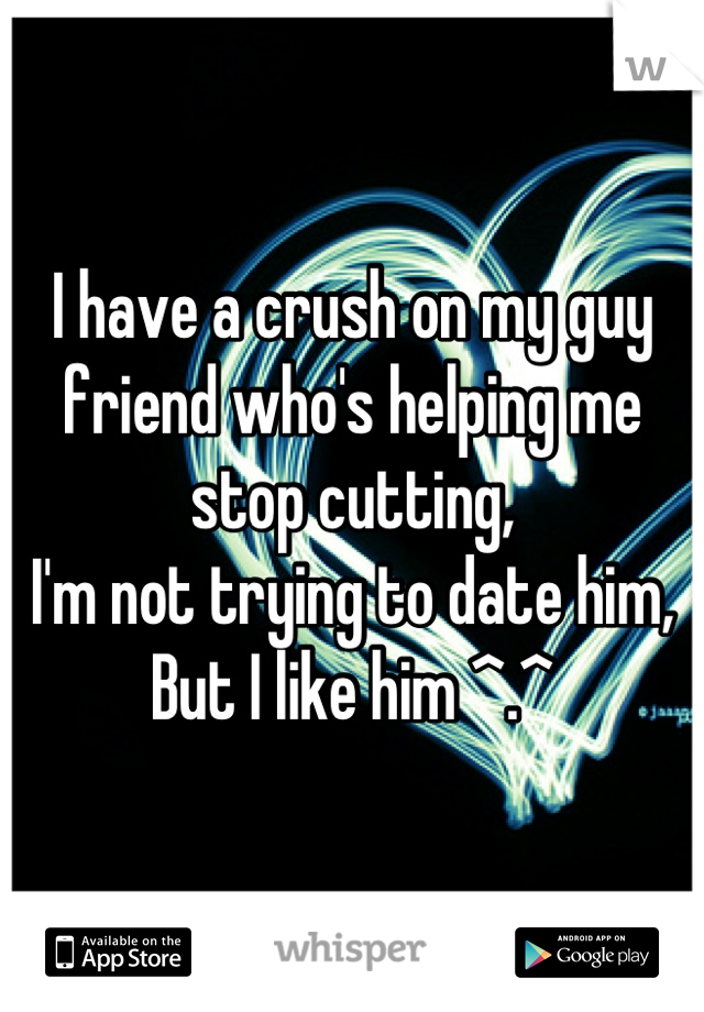 I have a crush on my guy friend who's helping me stop cutting, 
I'm not trying to date him,
But I like him ^.^