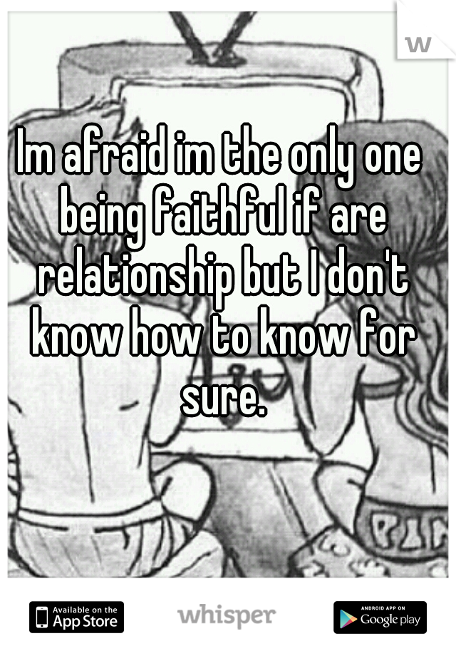 Im afraid im the only one being faithful if are relationship but I don't know how to know for sure.
