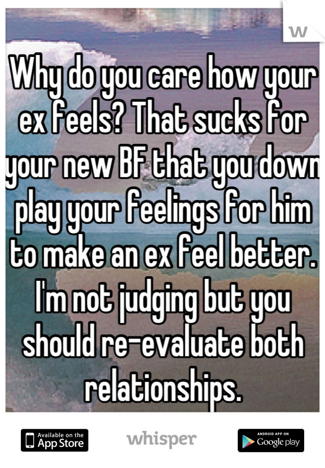Why do you care how your ex feels? That sucks for your new BF that you down play your feelings for him to make an ex feel better. I'm not judging but you should re-evaluate both relationships.