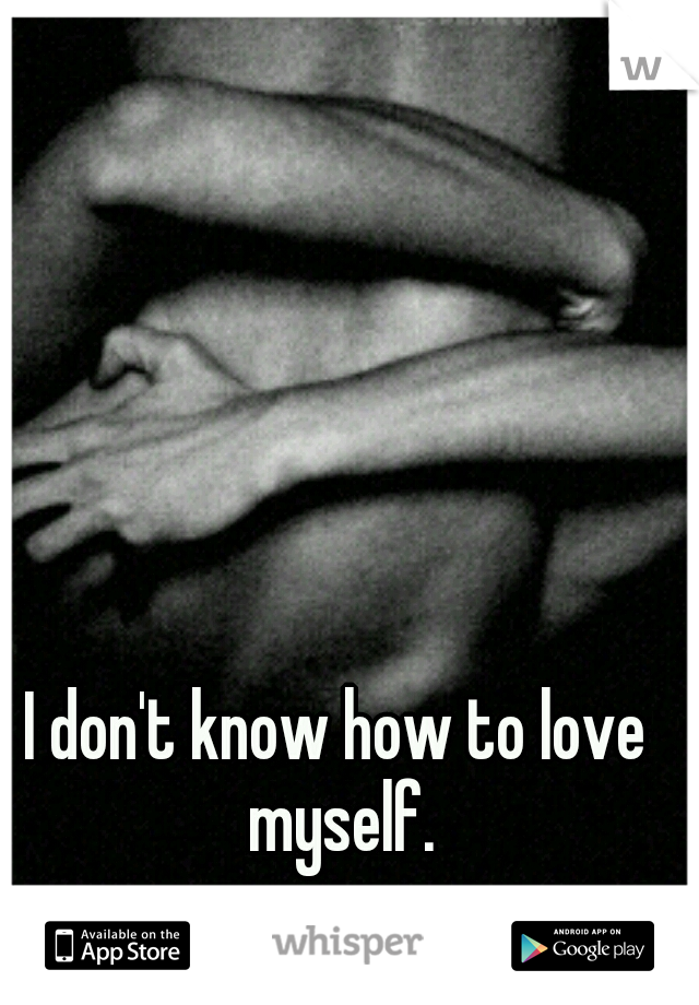 I don't know how to love myself.