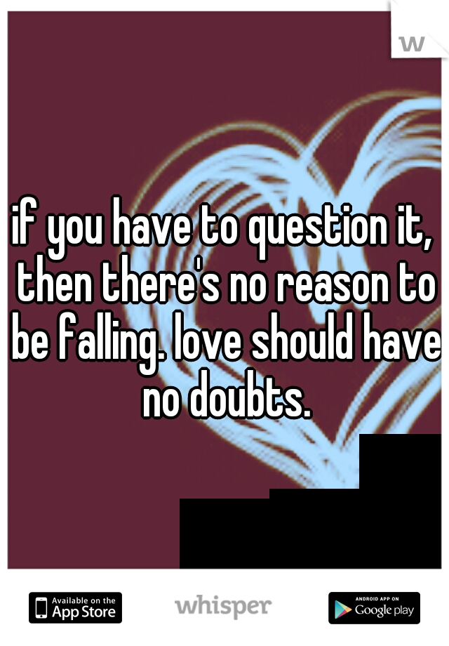 if you have to question it, then there's no reason to be falling. love should have no doubts.