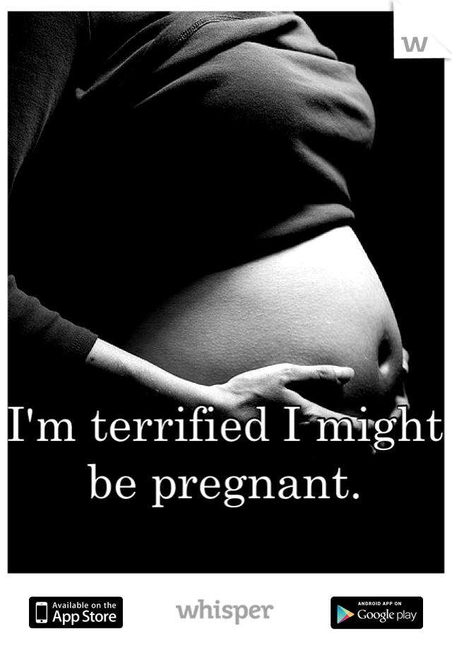 I'm terrified I might be pregnant. 

I couldn't keep it.  