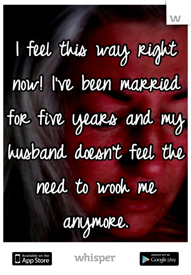 I feel this way right now! I've been married for five years and my husband doesn't feel the need to wooh me anymore.