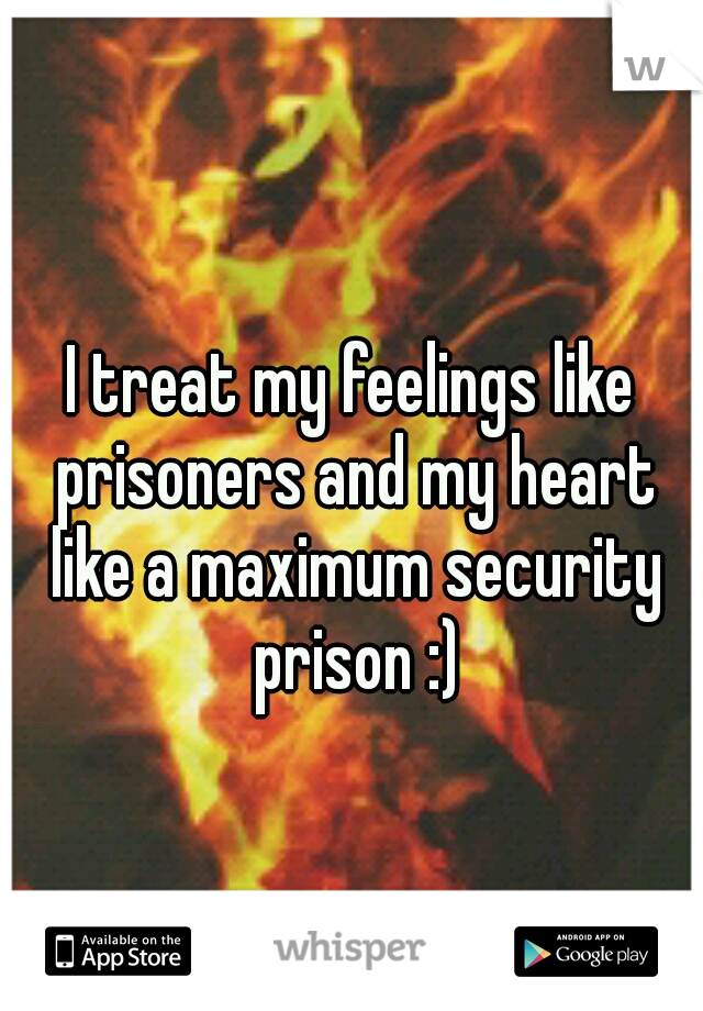 I treat my feelings like prisoners and my heart like a maximum security prison :)