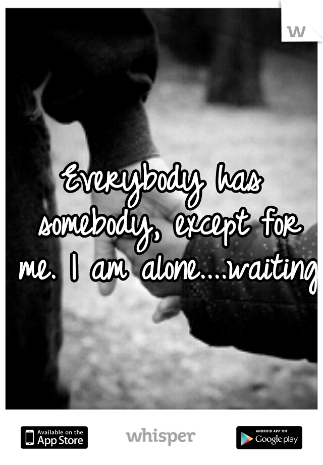 Everybody has somebody, except for me. I am alone....waiting
