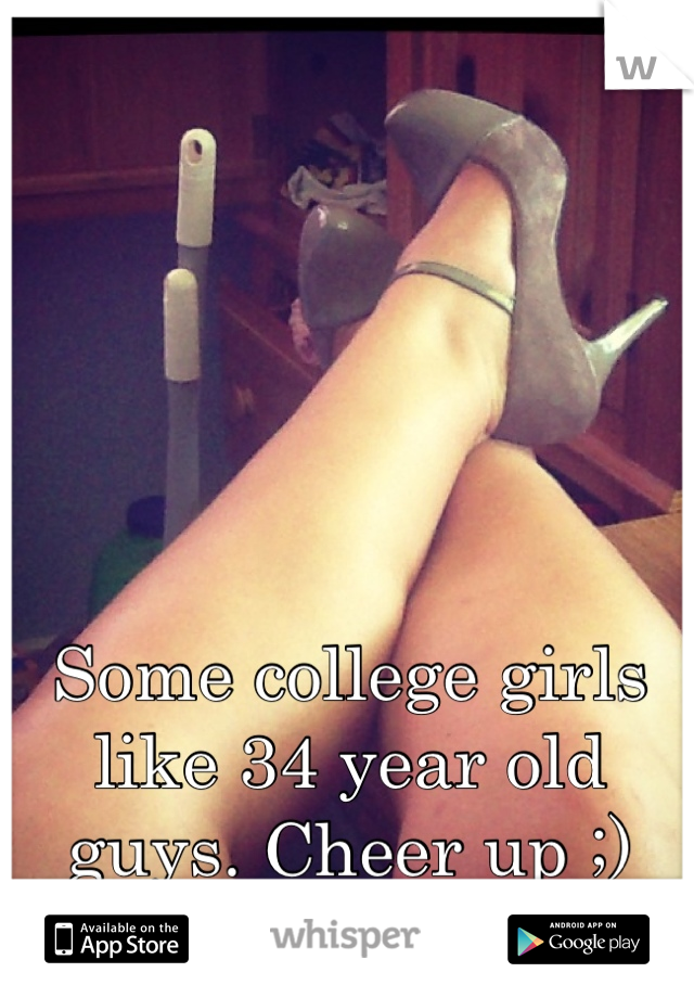 Some college girls like 34 year old guys. Cheer up ;)