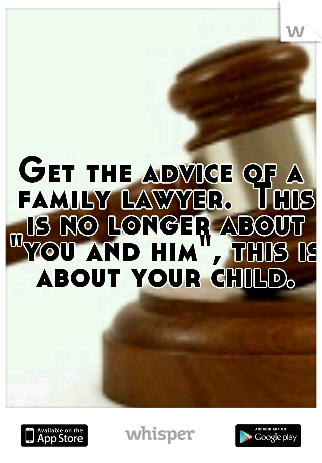 Get the advice of a family lawyer.  This is no longer about "you and him", this is about your child.