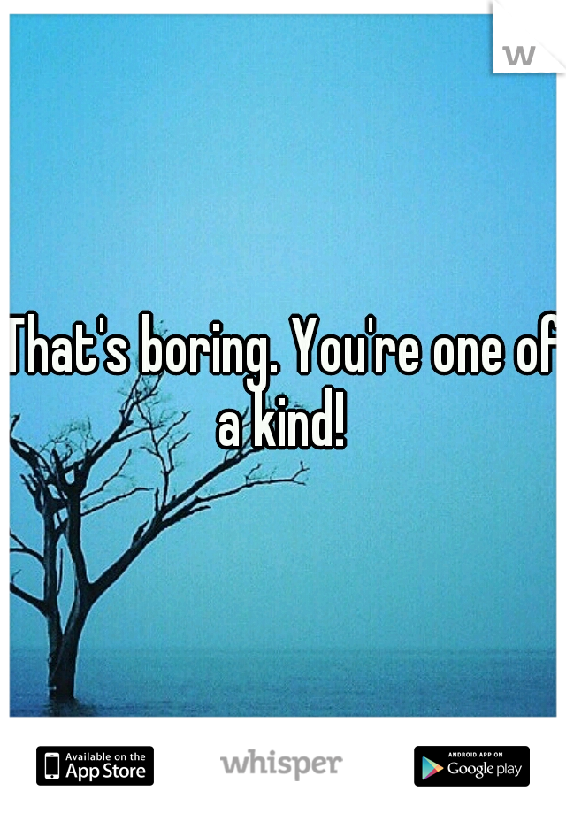That's boring. You're one of a kind! 