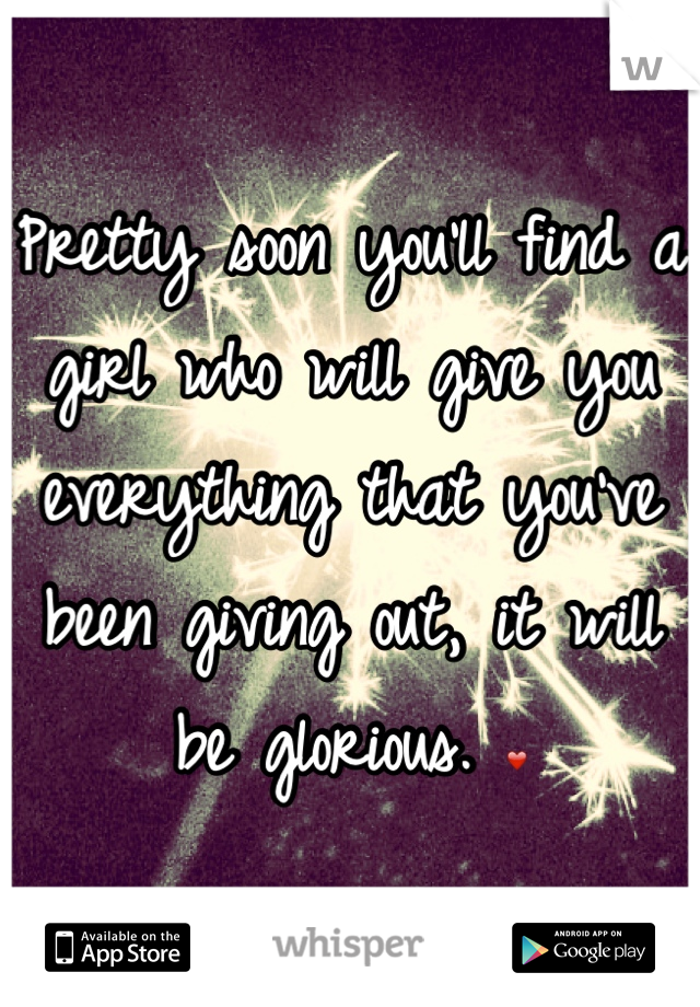 Pretty soon you'll find a girl who will give you everything that you've been giving out, it will be glorious. ❤