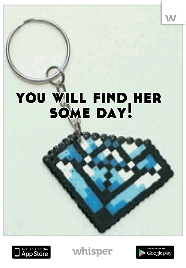 you will find her some day!