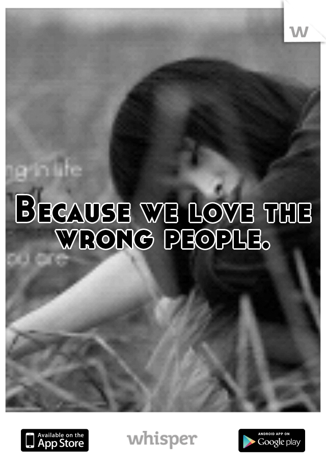 Because we love the wrong people. 