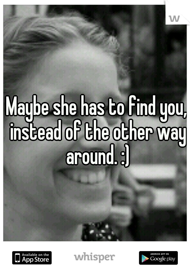 Maybe she has to find you, instead of the other way around. :)