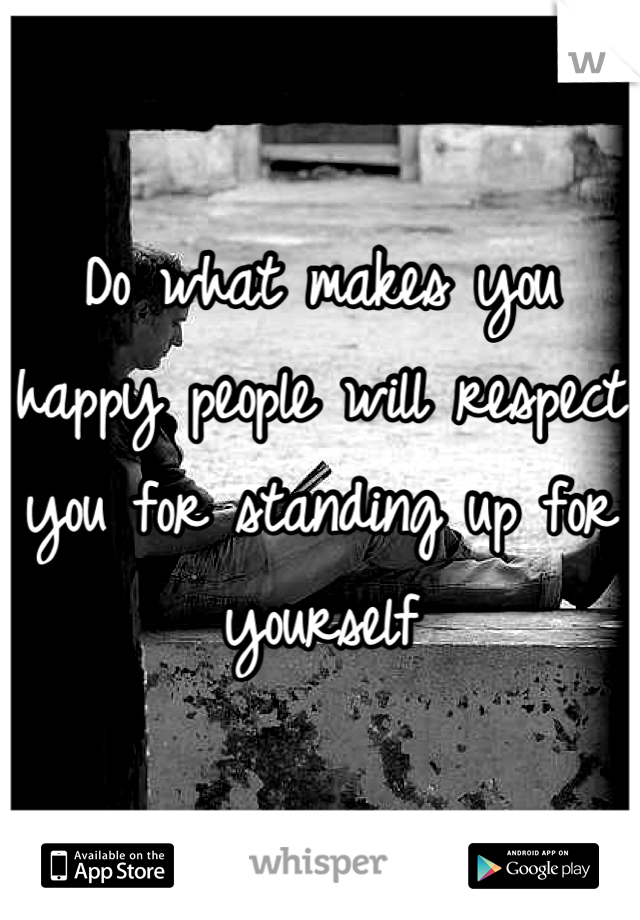 Do what makes you happy people will respect you for standing up for yourself