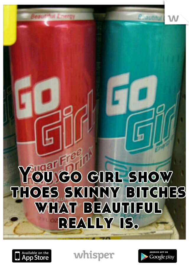You go girl show thoes skinny bitches what beautiful really is.