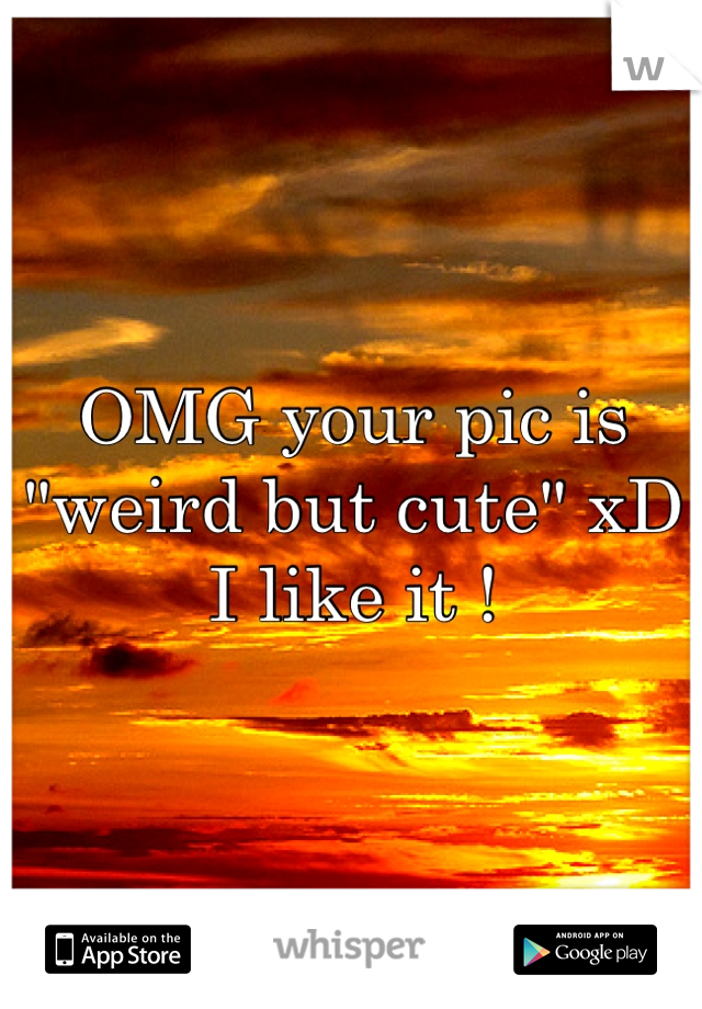 OMG your pic is "weird but cute" xD I like it !