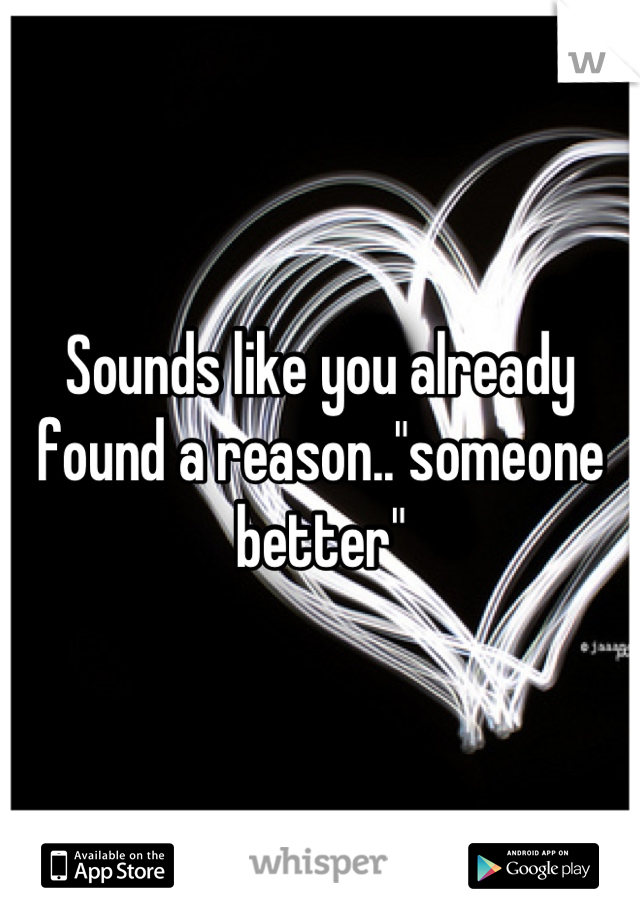 Sounds like you already found a reason.."someone better"
