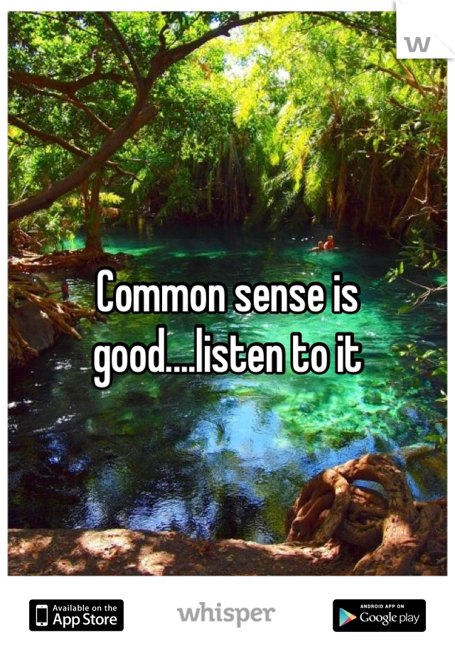 Common sense is good....listen to it