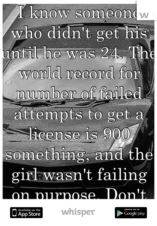 I know someone who didn't get his until he was 24. The world record for number of failed attempts to get a license is 900 something, and the girl wasn't failing on purpose. Don't worry about it. 