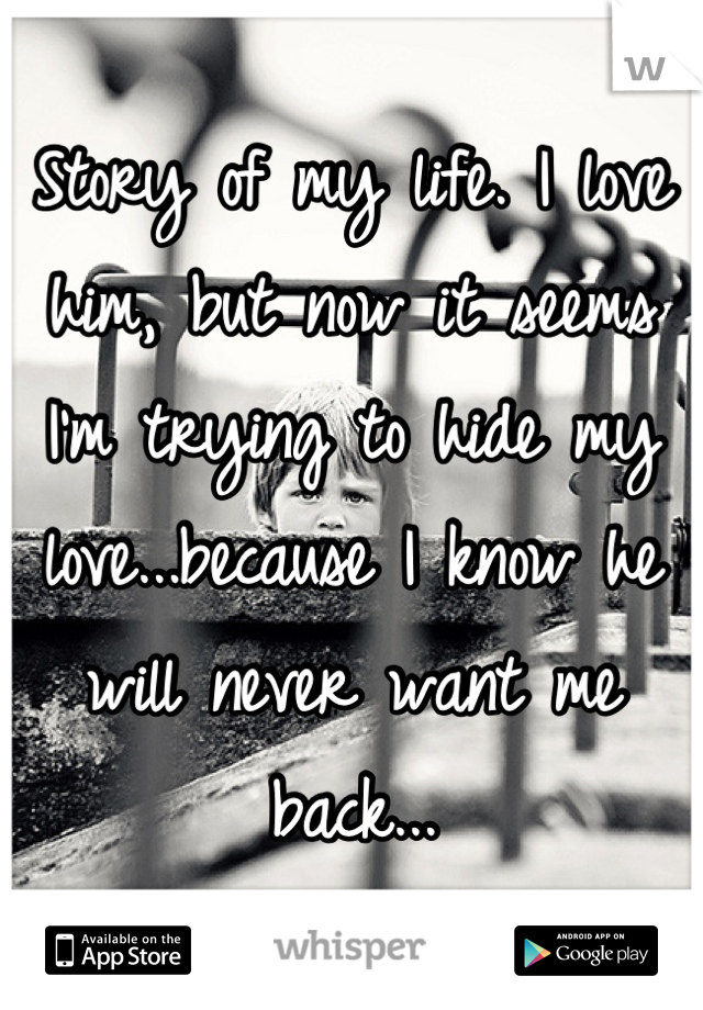 Story of my life. I love him, but now it seems I'm trying to hide my love...because I know he will never want me back...