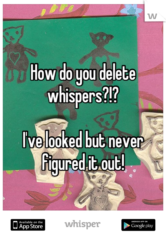 How do you delete whispers?!? 

I've looked but never figured it out!