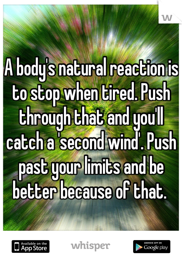 A body's natural reaction is to stop when tired. Push through that and you'll catch a 'second wind'. Push past your limits and be better because of that. 