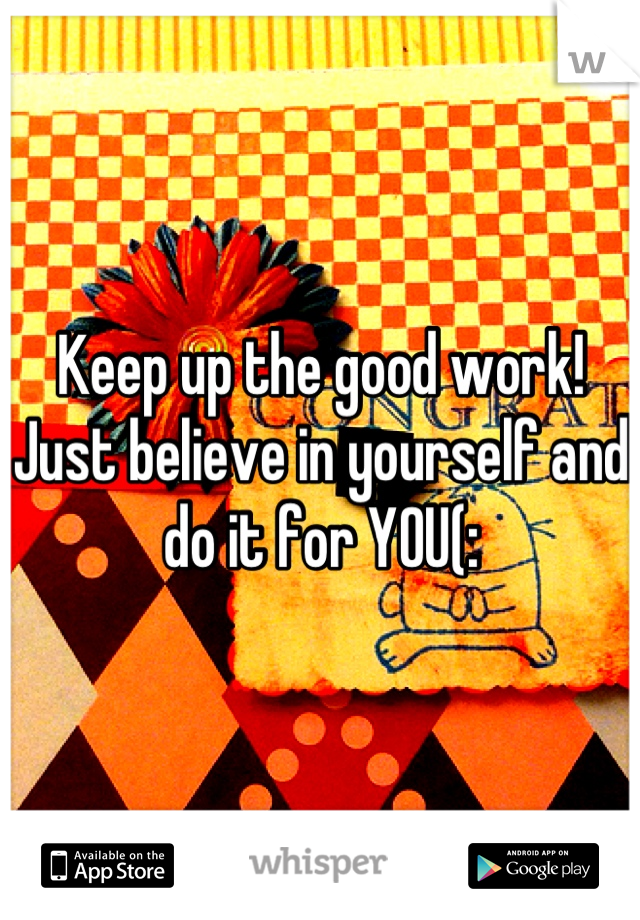Keep up the good work! Just believe in yourself and do it for YOU(: