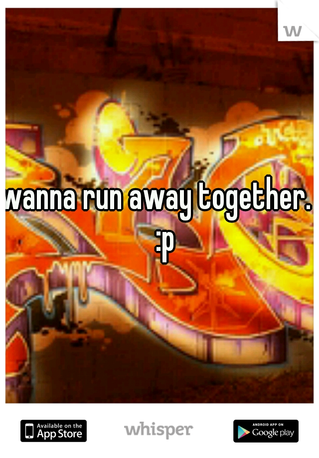 wanna run away together.   :p