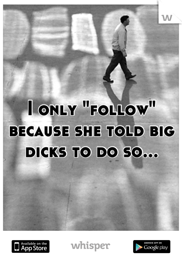 I only "follow" because she told big dicks to do so...