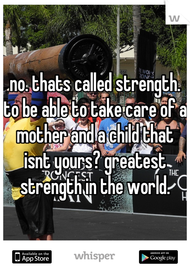 no. thats called strength. to be able to take care of a mother and a child that isnt yours? greatest strength in the world.
