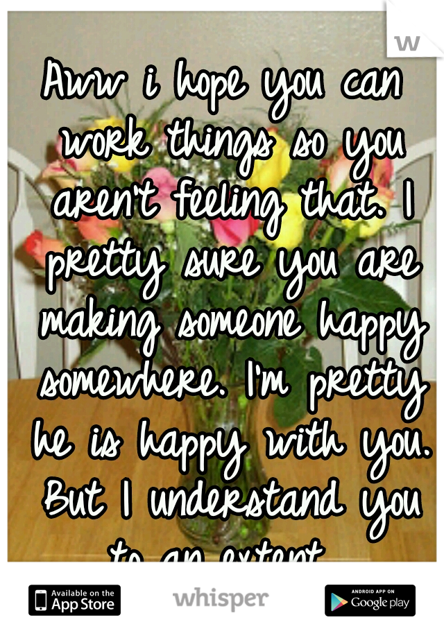 Aww i hope you can work things so you aren't feeling that. I pretty sure you are making someone happy somewhere. I'm pretty he is happy with you. But I understand you to an extent. 
