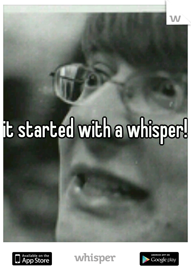 it started with a whisper!