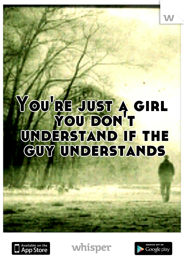 You're just a girl you don't understand if the guy understands