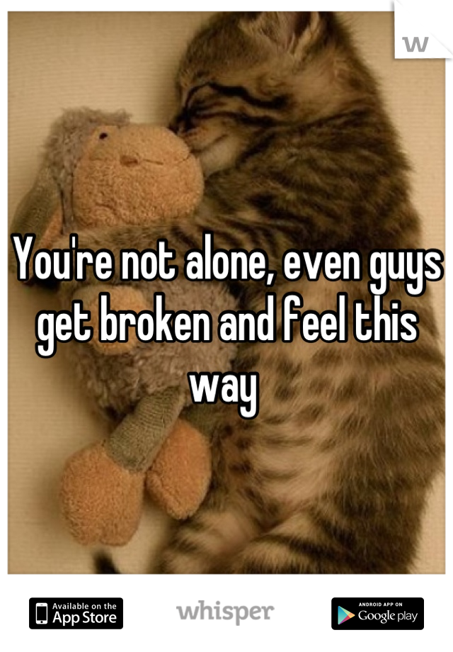 You're not alone, even guys get broken and feel this way 