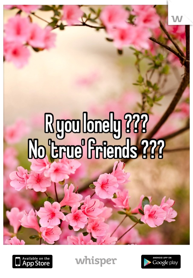 R you lonely ???
No 'true' friends ???