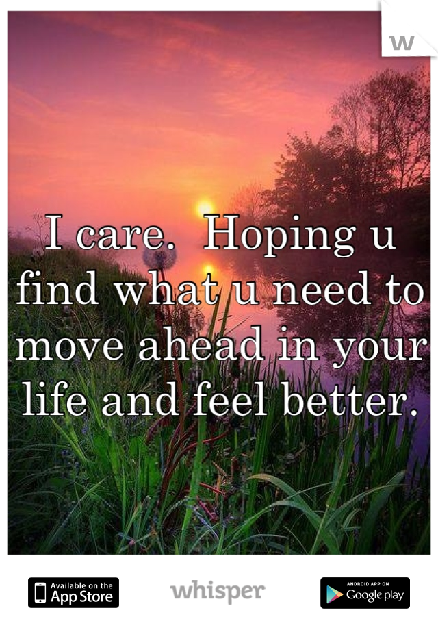 I care.  Hoping u find what u need to move ahead in your life and feel better.