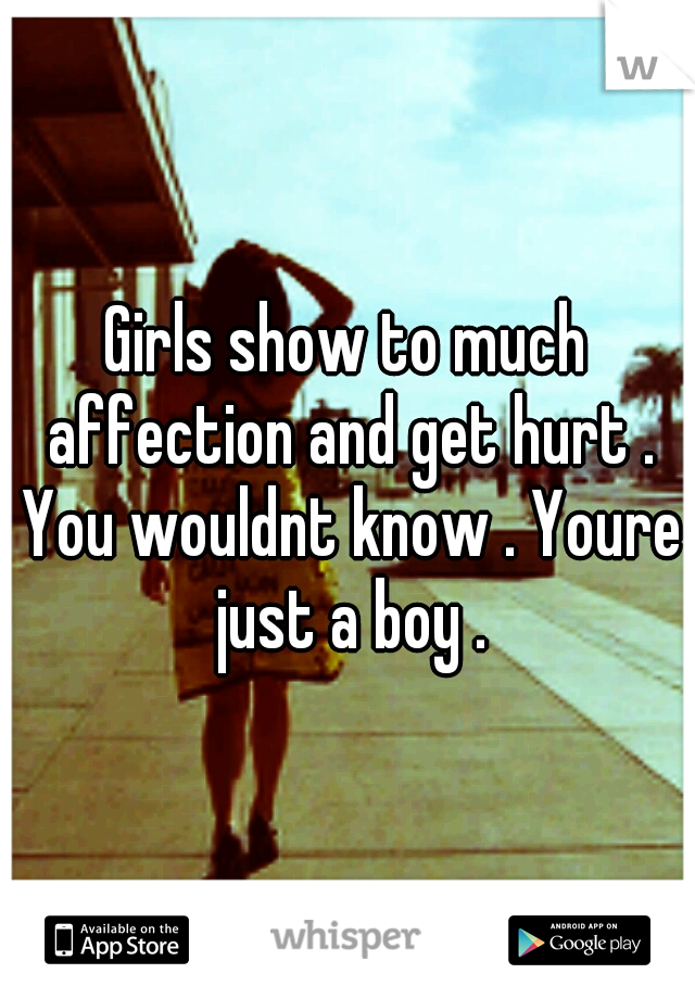 Girls show to much affection and get hurt . You wouldnt know . Youre just a boy .