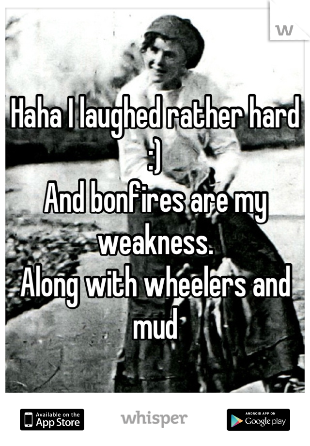 Haha I laughed rather hard :) 
And bonfires are my weakness.
Along with wheelers and mud