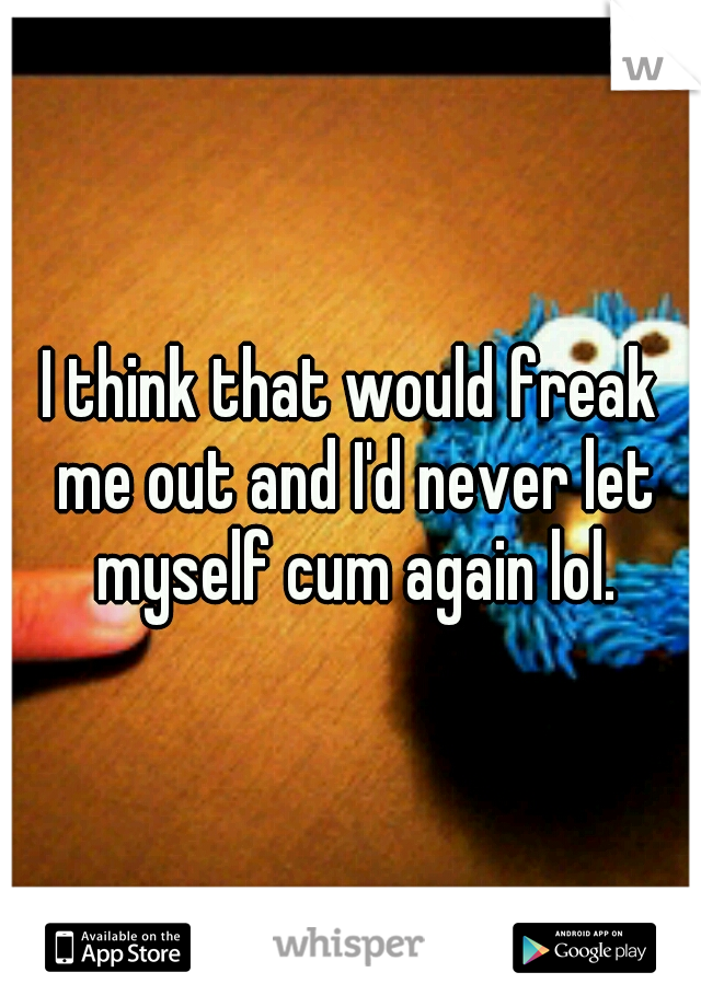 I think that would freak me out and I'd never let myself cum again lol.