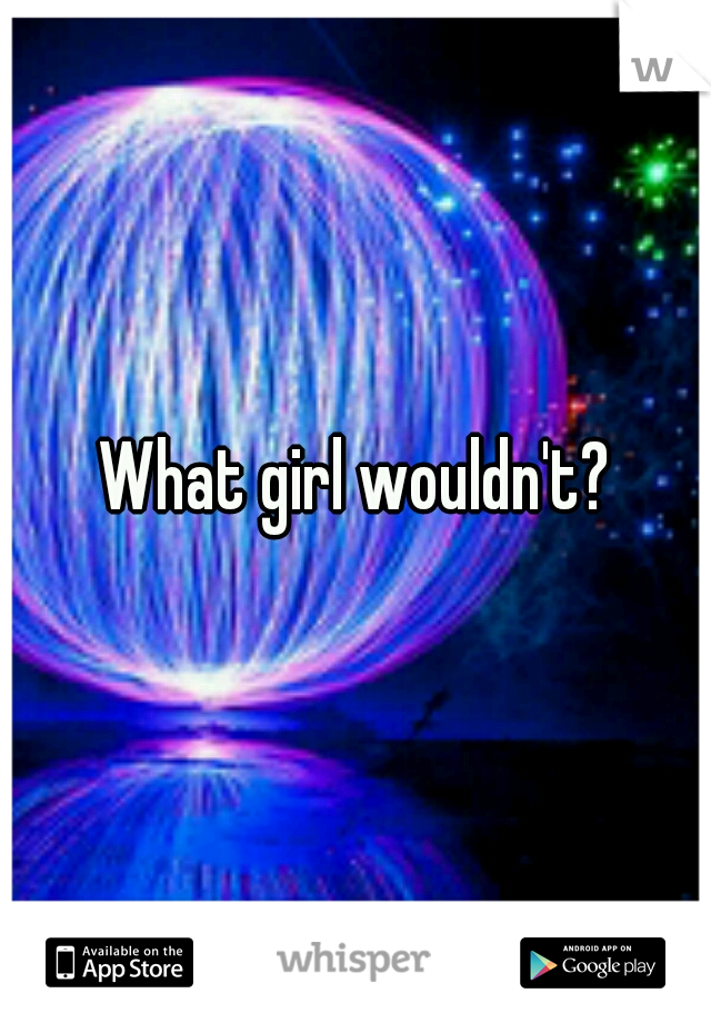 What girl wouldn't?