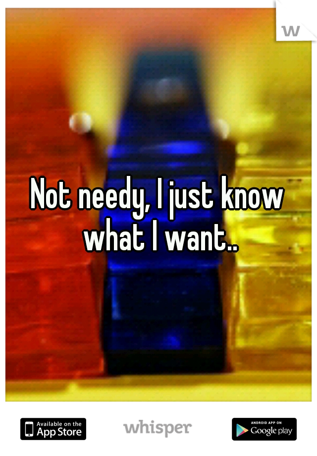 Not needy, I just know what I want..