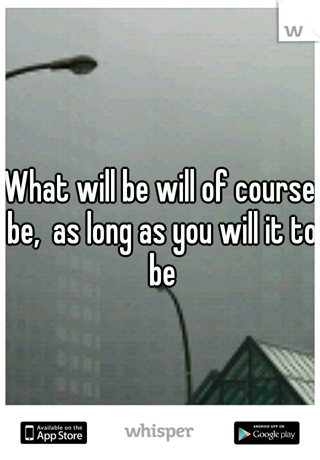 What will be will of course be,  as long as you will it to be
