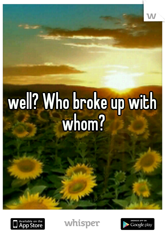 well? Who broke up with whom?