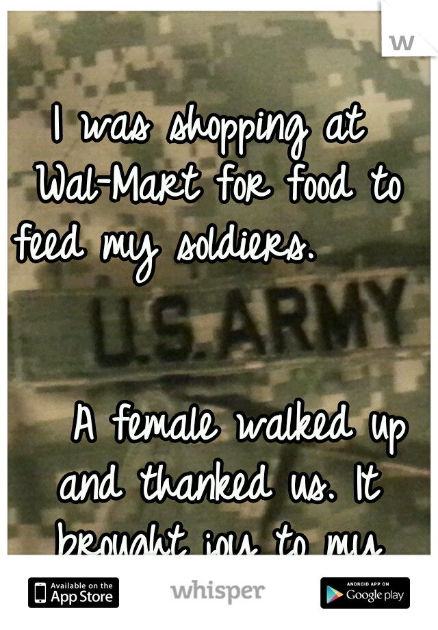 I was shopping at Wal-Mart for food to feed my soldiers.                                                A female walked up and thanked us. It brought joy to my day. 