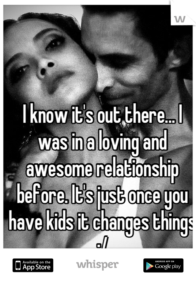I know it's out there... I was in a loving and awesome relationship before. It's just once you have kids it changes things :/