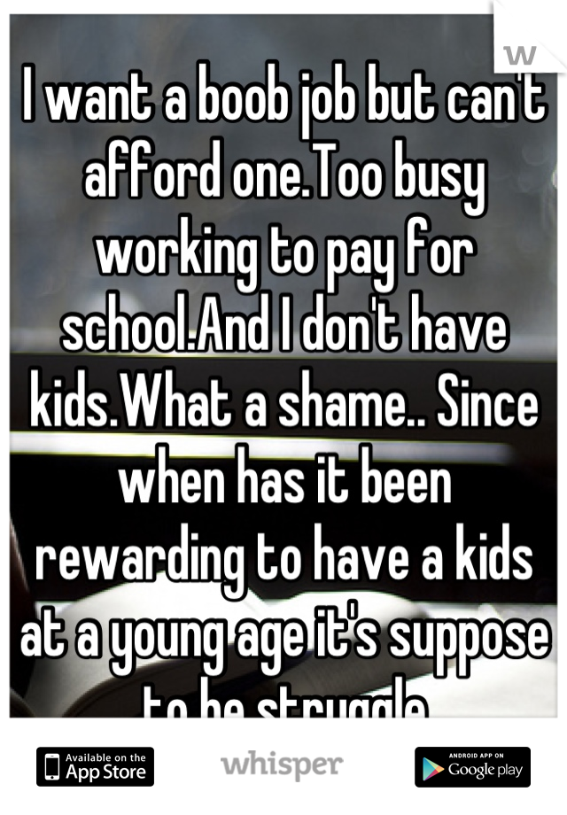 I want a boob job but can't afford one.Too busy working to pay for school.And I don't have kids.What a shame.. Since when has it been rewarding to have a kids at a young age it's suppose to be struggle