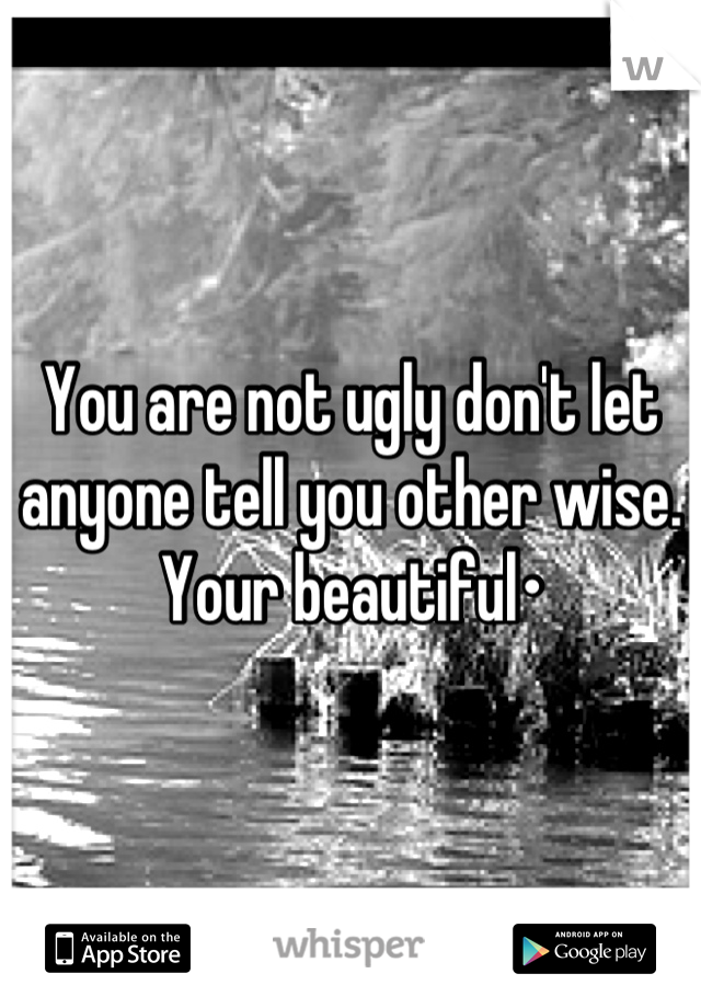 You are not ugly don't let anyone tell you other wise.
Your beautiful•