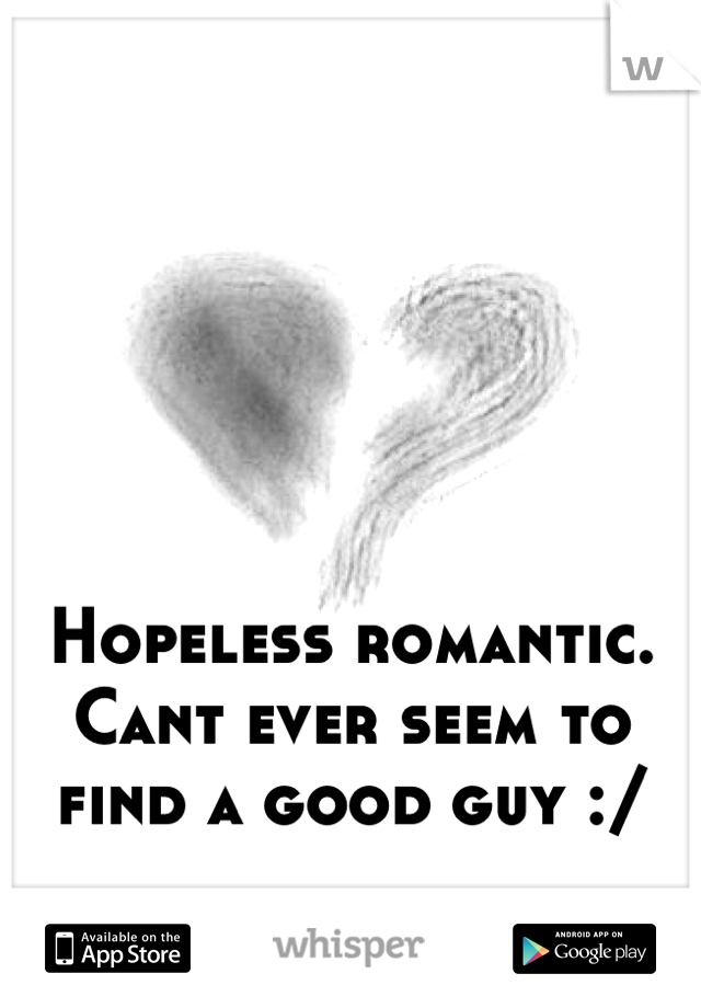 Hopeless romantic. Cant ever seem to find a good guy :/